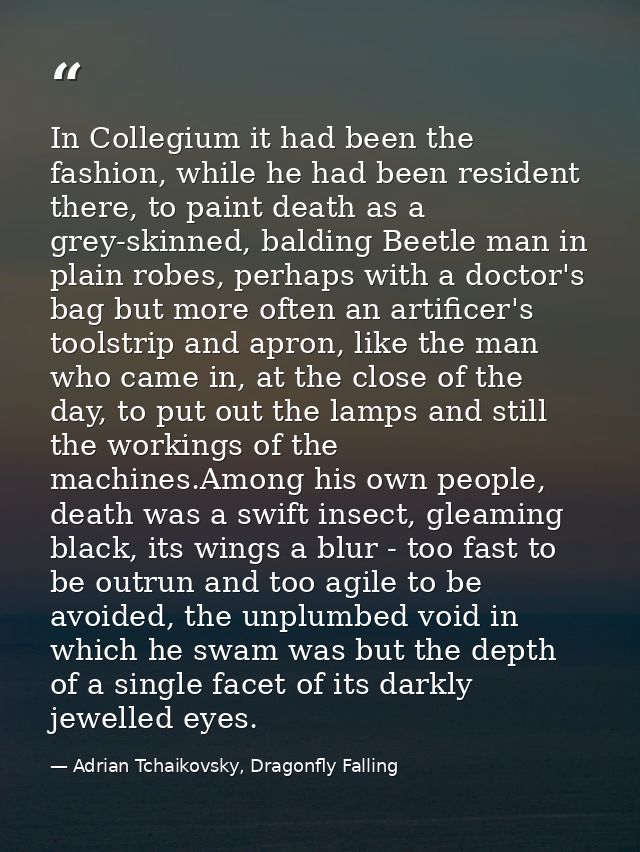 In Collegium it had been the fashion, while he had been resident there, to paint death as a grey-skinned, balding Beetle — Adrian Tchaikovsky, Dragonfly Falling