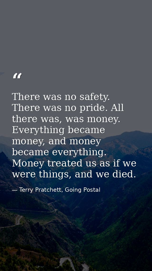 There was no safety. There was no pride. All there was, was money. Everything became money, and money became everything. — Terry Pratchett, Going Postal