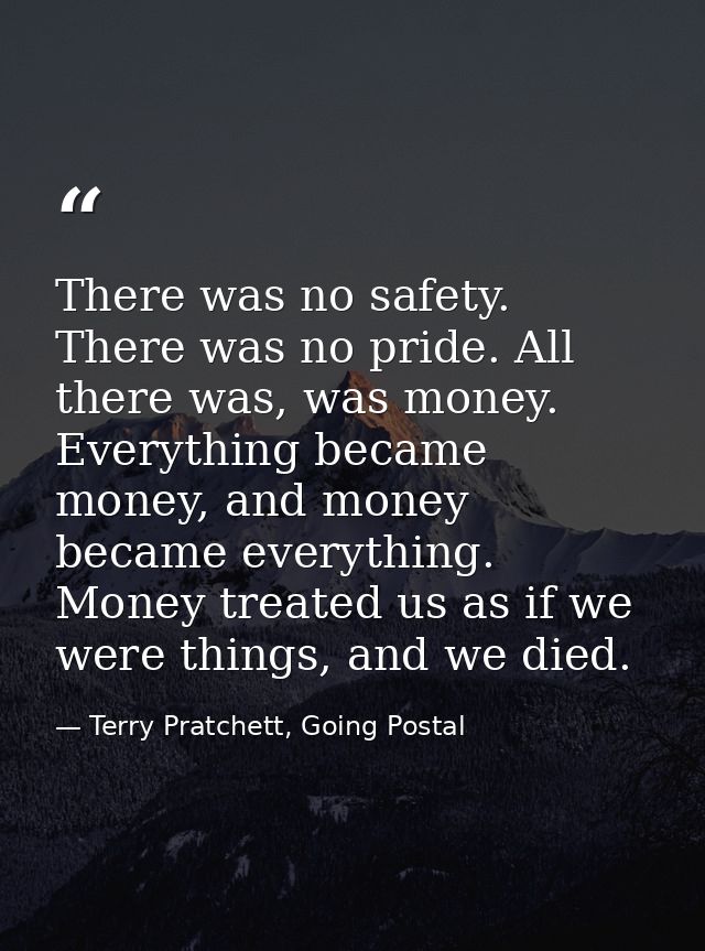 There was no safety. There was no pride. All there was, was money. Everything became money, and money became everything. — Terry Pratchett, Going Postal