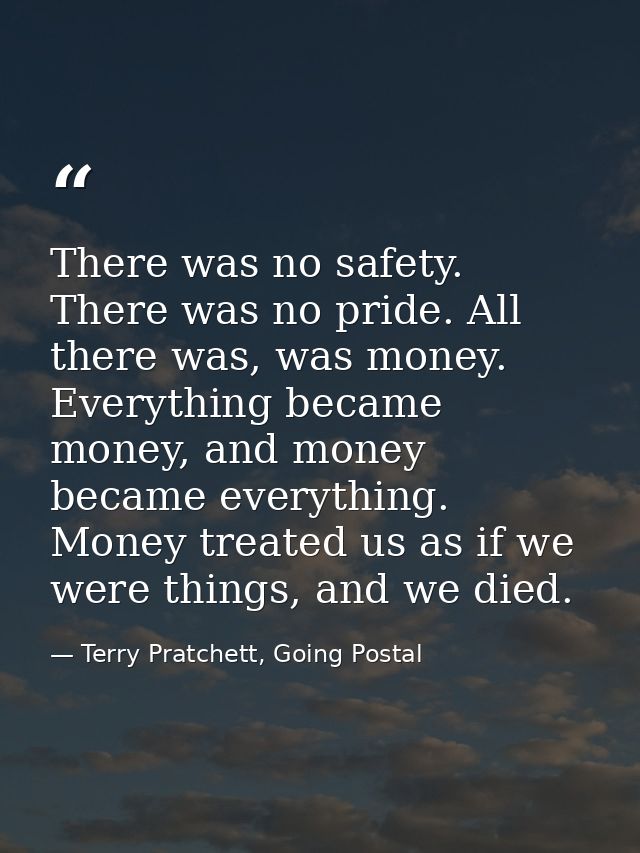 There was no safety. There was no pride. All there was, was money. Everything became money, and money became everything. — Terry Pratchett, Going Postal