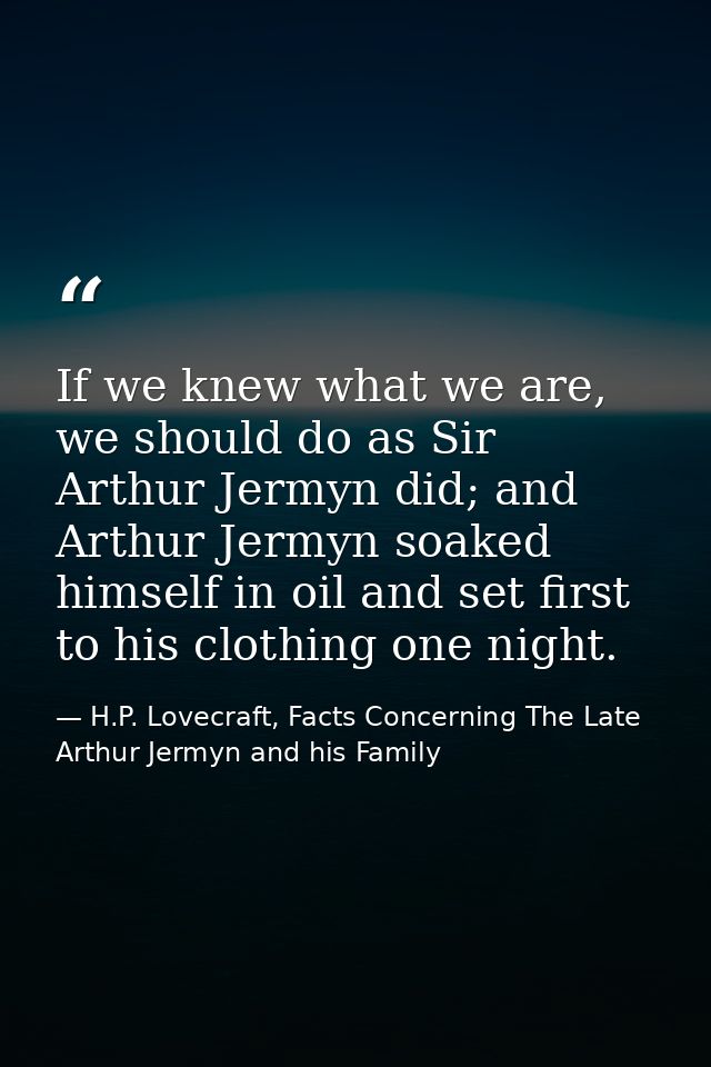 If we knew what we are, we should do as Sir Arthur Jermyn did; and Arthur Jermyn soaked himself in oil and set first to  — H.P. Lovecraft, Facts Concerning The Late Arthur Jermyn and his Family