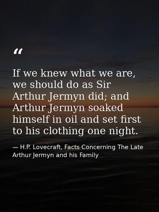 If we knew what we are, we should do as Sir Arthur Jermyn did; and Arthur Jermyn soaked himself in oil and set first to  — H.P. Lovecraft, Facts Concerning The Late Arthur Jermyn and his Family