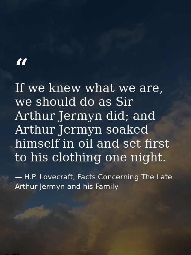 If we knew what we are, we should do as Sir Arthur Jermyn did; and Arthur Jermyn soaked himself in oil and set first to  — H.P. Lovecraft, Facts Concerning The Late Arthur Jermyn and his Family
