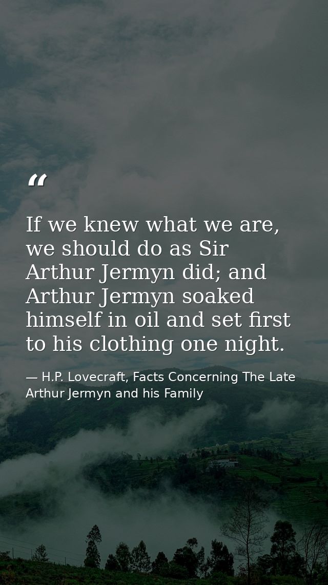 If we knew what we are, we should do as Sir Arthur Jermyn did; and Arthur Jermyn soaked himself in oil and set first to  — H.P. Lovecraft, Facts Concerning The Late Arthur Jermyn and his Family