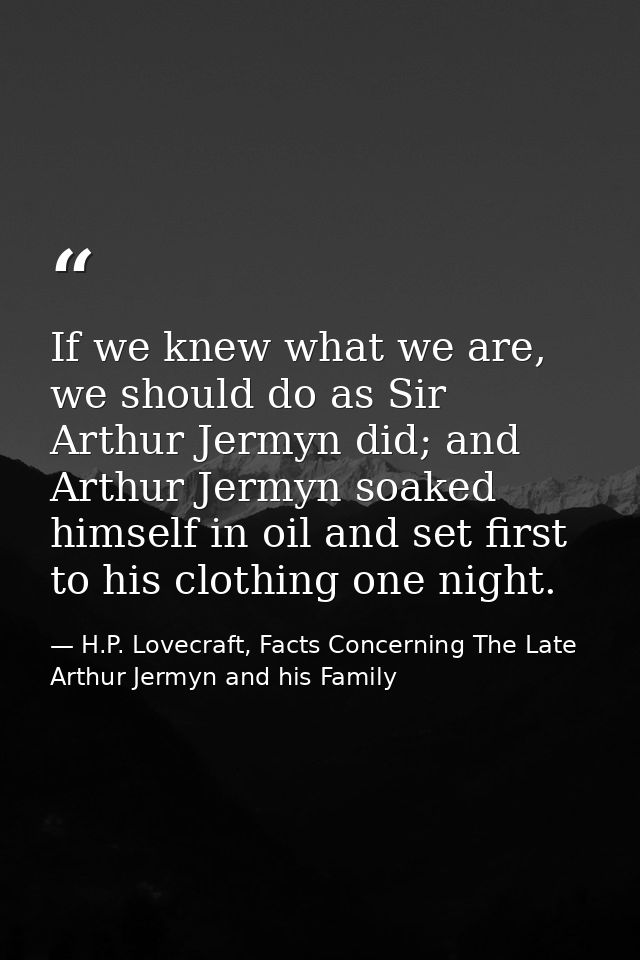 If we knew what we are, we should do as Sir Arthur Jermyn did; and Arthur Jermyn soaked himself in oil and set first to  — H.P. Lovecraft, Facts Concerning The Late Arthur Jermyn and his Family