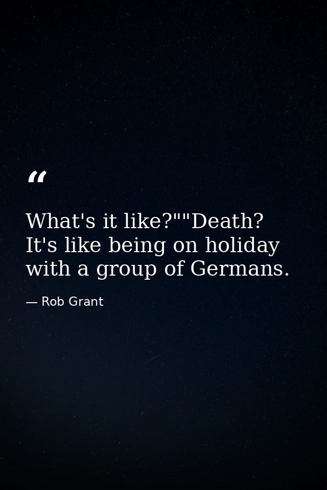 What's it like?""Death? It's like being on holiday with a group of Germans. — Rob Grant