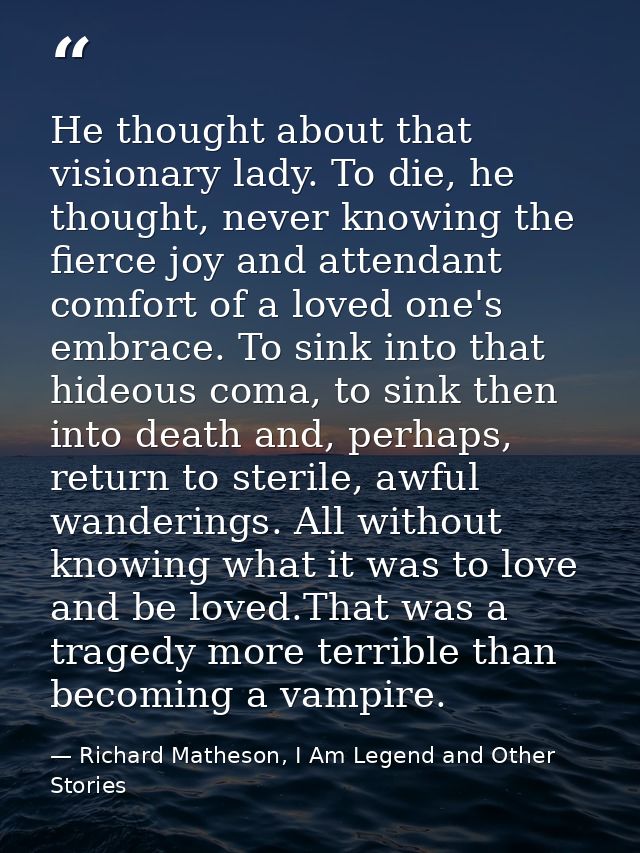He thought about that visionary lady. To die, he thought, never knowing the fierce joy and attendant comfort of a loved  — Richard Matheson, I Am Legend and Other Stories