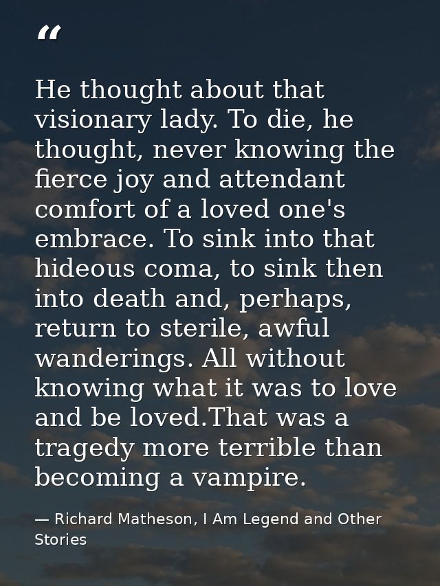 He thought about that visionary lady. To die, he thought, never knowing the fierce joy and attendant comfort of a loved  — Richard Matheson, I Am Legend and Other Stories