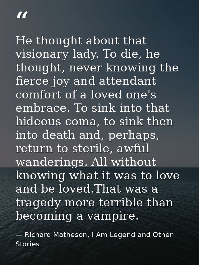 He thought about that visionary lady. To die, he thought, never knowing the fierce joy and attendant comfort of a loved  — Richard Matheson, I Am Legend and Other Stories