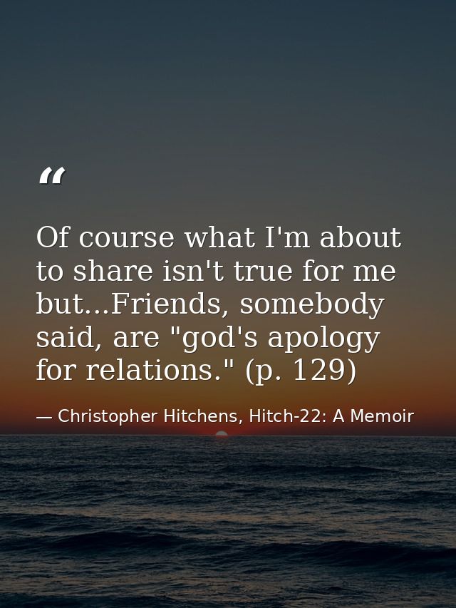 Of course what I'm about to share isn't true for me but...Friends, somebody said, are "god's apology for relations." (p. — Christopher Hitchens, Hitch-22: A Memoir