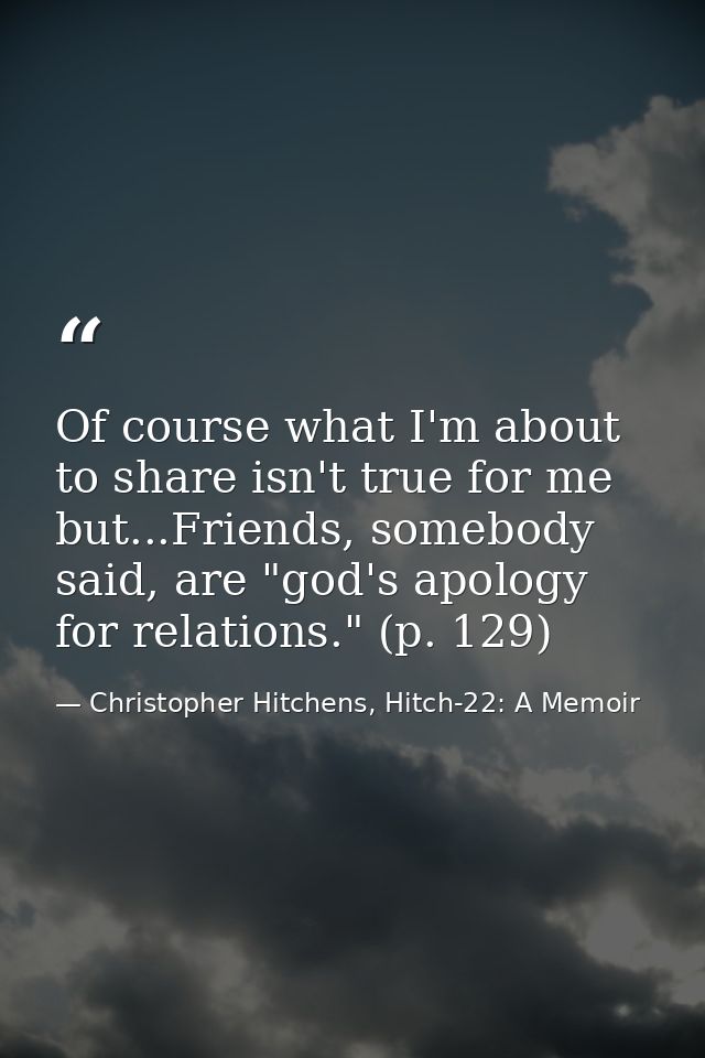 Of course what I'm about to share isn't true for me but...Friends, somebody said, are "god's apology for relations." (p. — Christopher Hitchens, Hitch-22: A Memoir