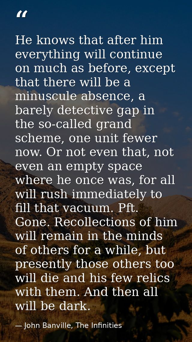 He knows that after him everything will continue on much as before, except that there will be a minuscule absence, a bar — John Banville, The Infinities
