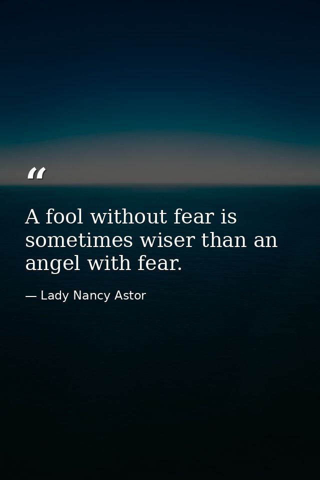 A fool without fear is sometimes wiser than an angel with fear. — Lady Nancy Astor
