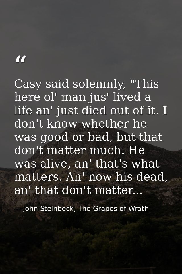 Casy said solemnly, "This here ol' man jus' lived a life an' just died out of it. I don't know whether he was good or ba — John Steinbeck, The Grapes of Wrath