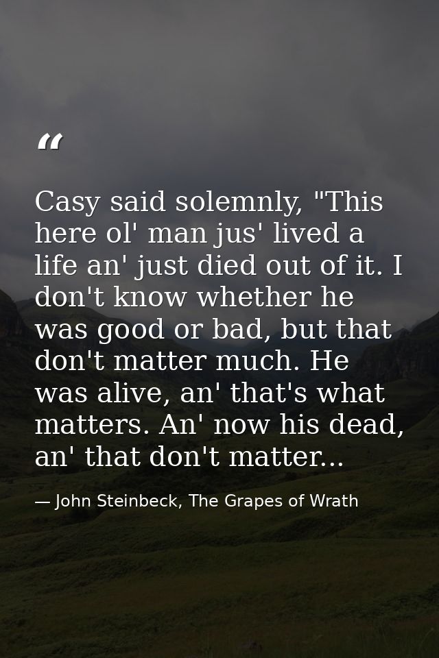 Casy said solemnly, "This here ol' man jus' lived a life an' just died out of it. I don't know whether he was good or ba — John Steinbeck, The Grapes of Wrath