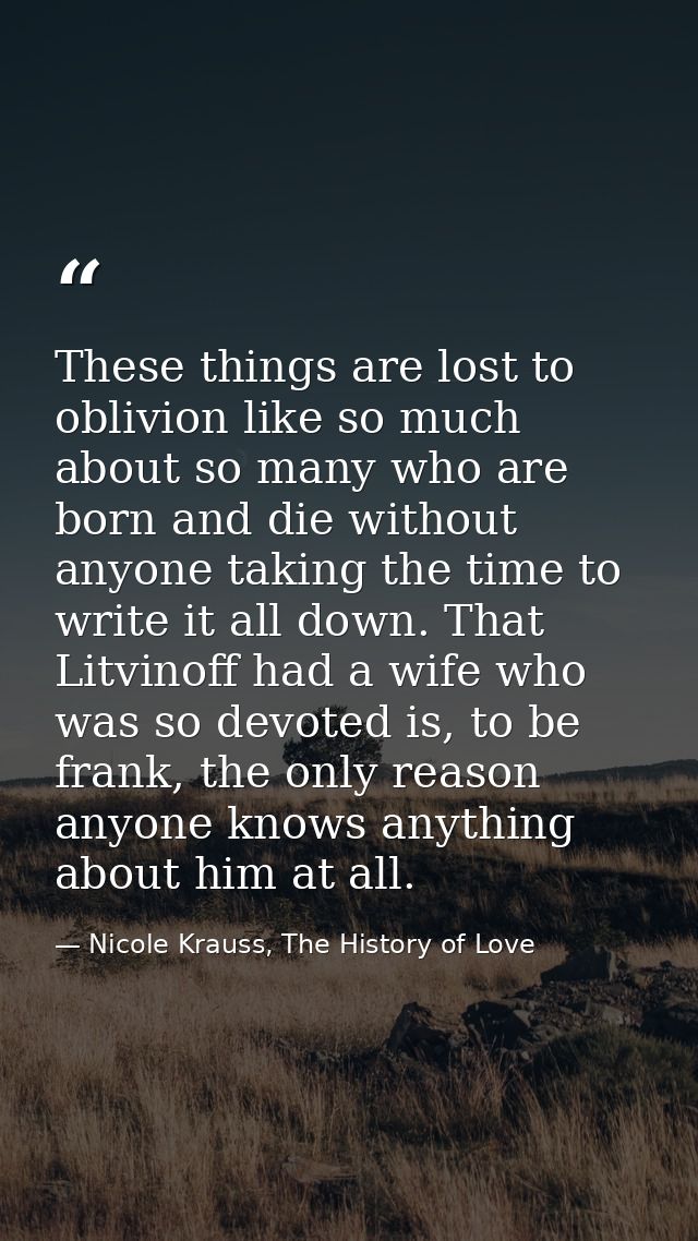 These things are lost to oblivion like so much about so many who are born and die without anyone taking the time to writ — Nicole Krauss, The History of Love