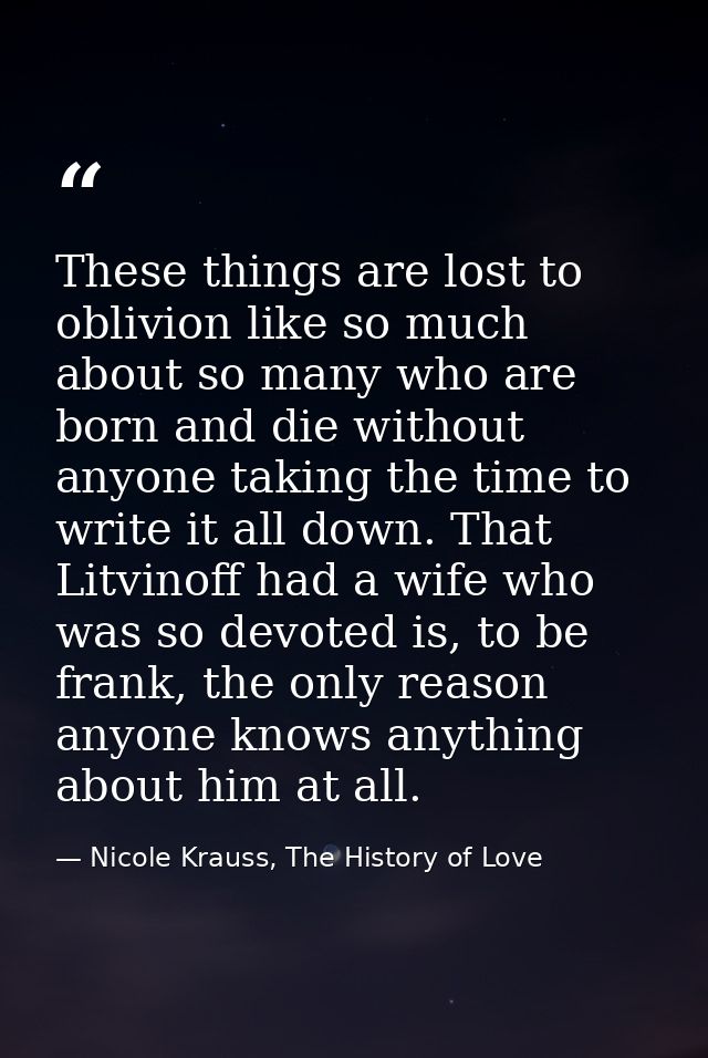 These things are lost to oblivion like so much about so many who are born and die without anyone taking the time to writ — Nicole Krauss, The History of Love