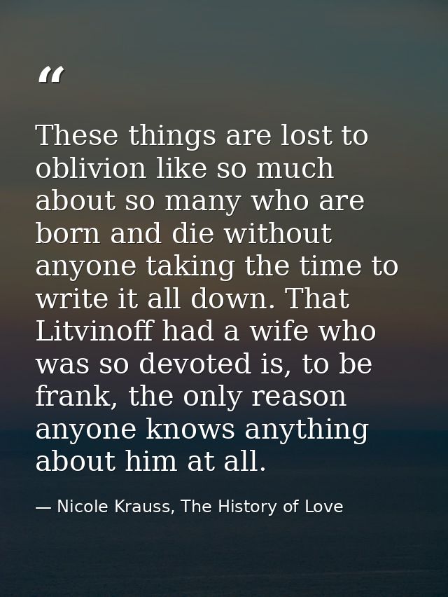 These things are lost to oblivion like so much about so many who are born and die without anyone taking the time to writ — Nicole Krauss, The History of Love