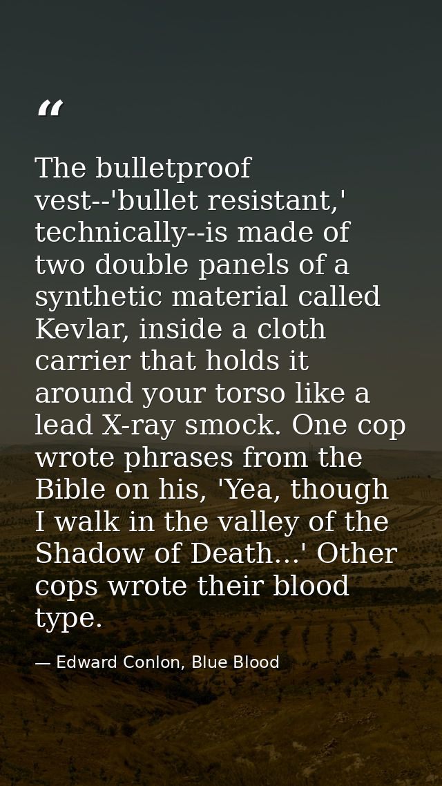 The bulletproof vest--'bullet resistant,' technically--is made of two double panels of a synthetic material called Kevla — Edward Conlon, Blue Blood
