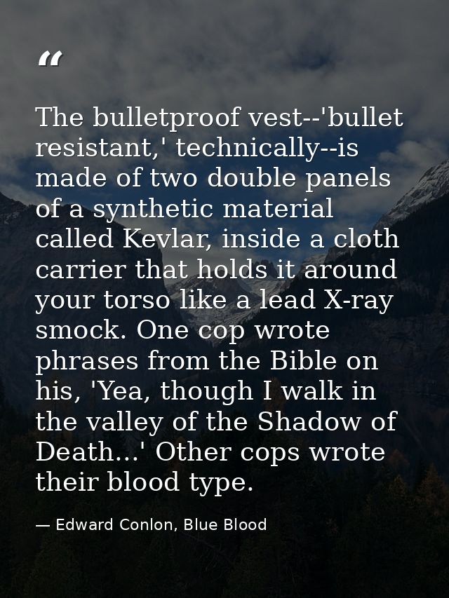The bulletproof vest--'bullet resistant,' technically--is made of two double panels of a synthetic material called Kevla — Edward Conlon, Blue Blood