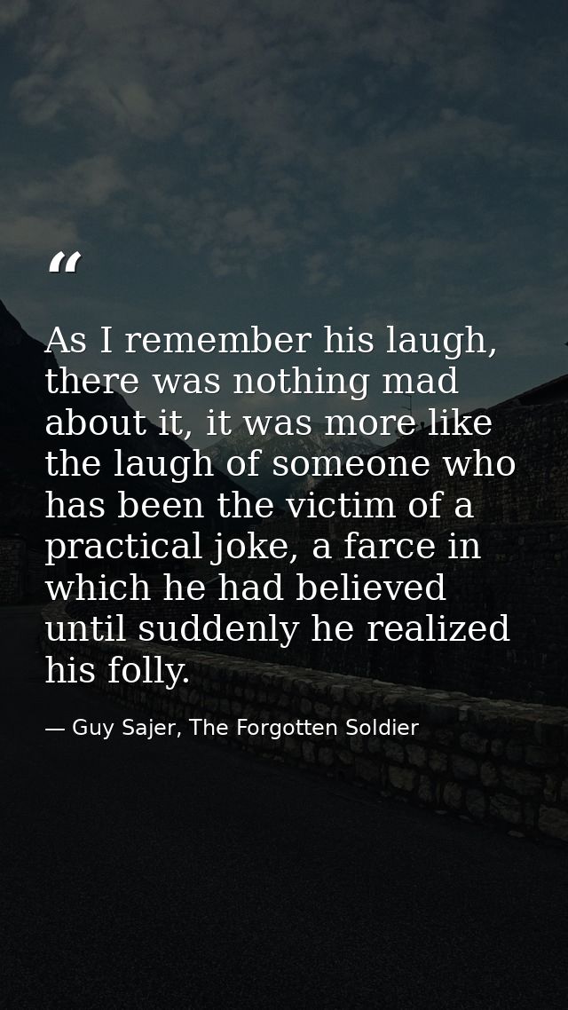 As I remember his laugh, there was nothing mad about it, it was more like the laugh of someone who has been the victim o — Guy Sajer, The Forgotten Soldier
