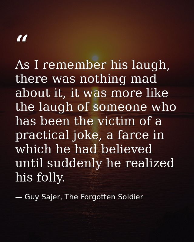 As I remember his laugh, there was nothing mad about it, it was more like the laugh of someone who has been the victim o — Guy Sajer, The Forgotten Soldier