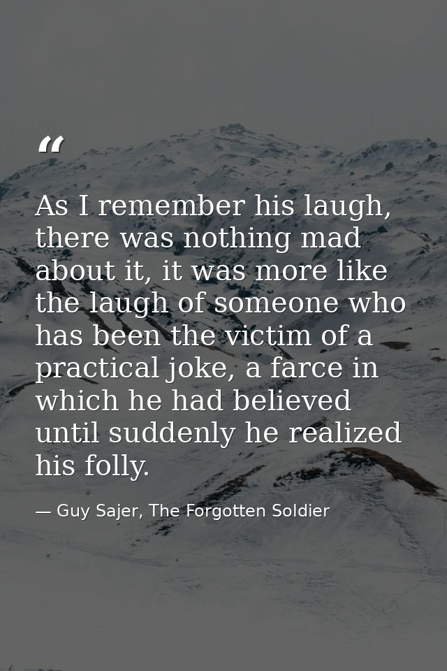 As I remember his laugh, there was nothing mad about it, it was more like the laugh of someone who has been the victim o — Guy Sajer, The Forgotten Soldier