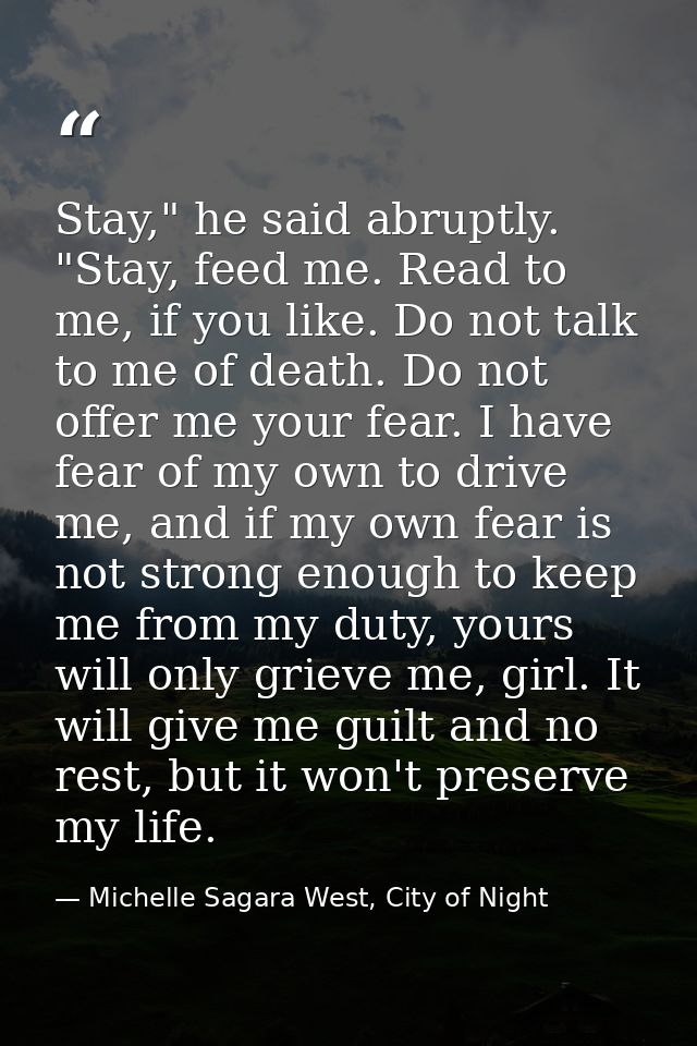 Stay," he said abruptly. "Stay, feed me. Read to me, if you like. Do not talk to me of death. Do not offer me your fear. — Michelle Sagara West, City of Night