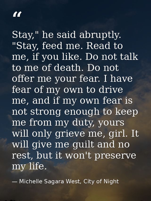 Stay," he said abruptly. "Stay, feed me. Read to me, if you like. Do not talk to me of death. Do not offer me your fear. — Michelle Sagara West, City of Night