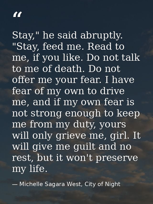 Stay," he said abruptly. "Stay, feed me. Read to me, if you like. Do not talk to me of death. Do not offer me your fear. — Michelle Sagara West, City of Night