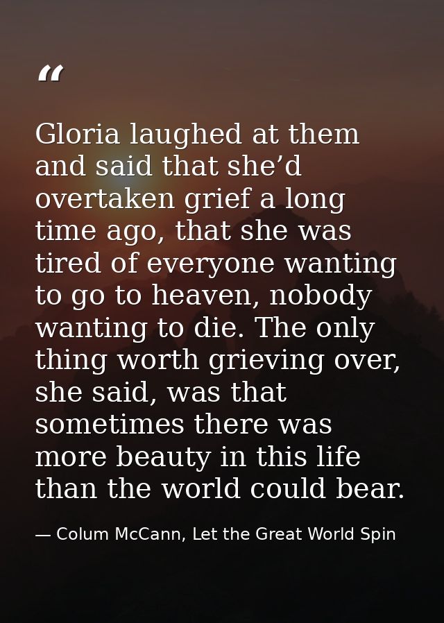Gloria laughed at them and said that she’d overtaken grief a long time ago, that she was tired of everyone wanting to go — Colum McCann, Let the Great World Spin