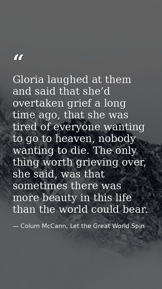 Gloria laughed at them and said that she’d overtaken grief a long time ago, that she was tired of everyone wanting to go — Colum McCann, Let the Great World Spin