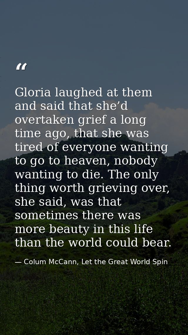 Gloria laughed at them and said that she’d overtaken grief a long time ago, that she was tired of everyone wanting to go — Colum McCann, Let the Great World Spin