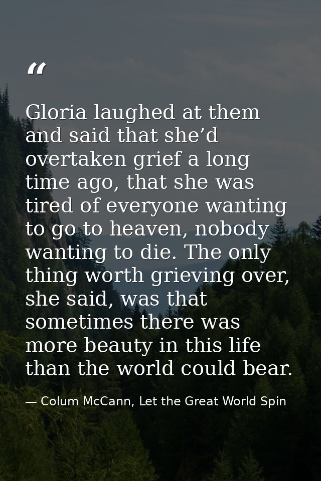 Gloria laughed at them and said that she’d overtaken grief a long time ago, that she was tired of everyone wanting to go — Colum McCann, Let the Great World Spin