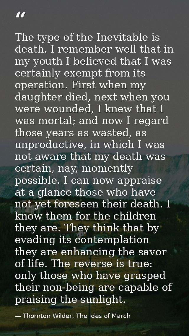 The type of the Inevitable is death. I remember well that in my youth I believed that I was certainly exempt from its op — Thornton Wilder, The Ides of March