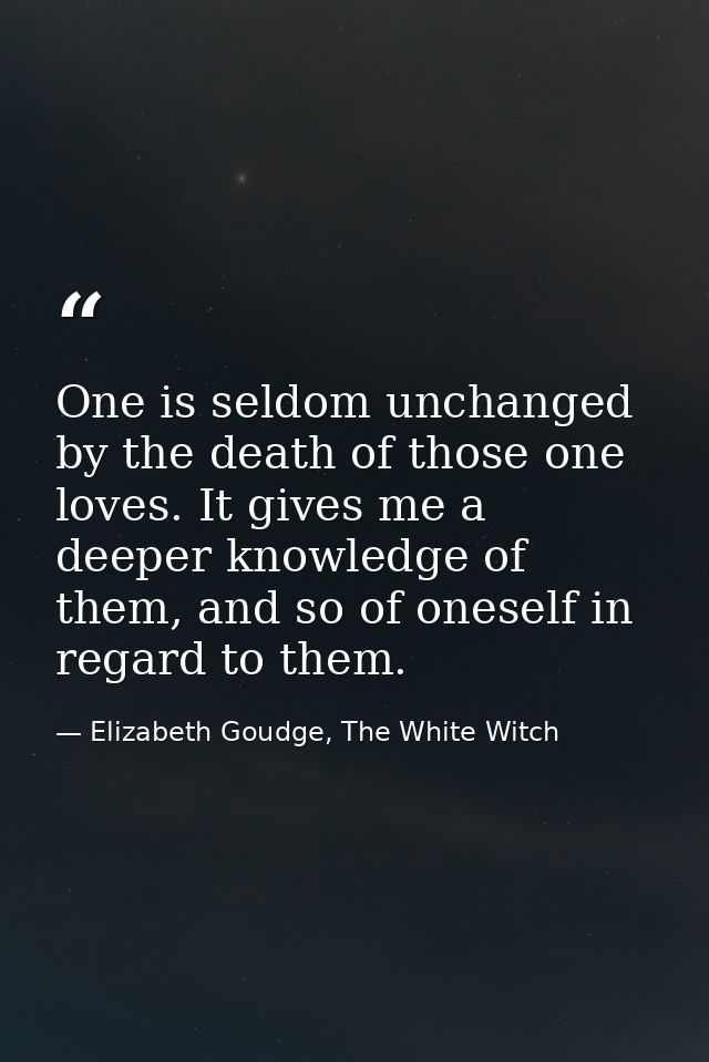 One is seldom unchanged by the death of those one loves. It gives me a deeper knowledge of them, and so of oneself in re — Elizabeth Goudge, The White Witch