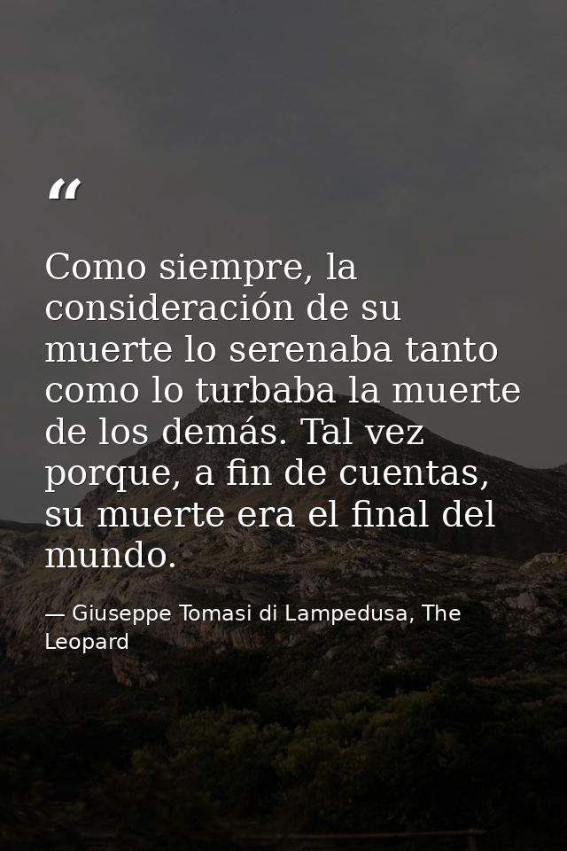Como siempre, la consideración de su muerte lo serenaba tanto como lo turbaba la muerte de los demás. Tal vez porque, a  — Giuseppe Tomasi di Lampedusa, The Leopard