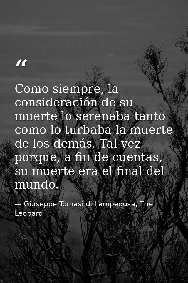 Como siempre, la consideración de su muerte lo serenaba tanto como lo turbaba la muerte de los demás. Tal vez porque, a  — Giuseppe Tomasi di Lampedusa, The Leopard