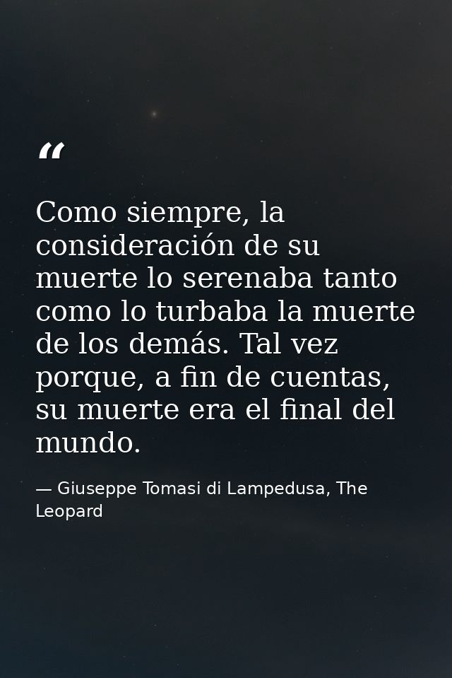 Como siempre, la consideración de su muerte lo serenaba tanto como lo turbaba la muerte de los demás. Tal vez porque, a  — Giuseppe Tomasi di Lampedusa, The Leopard
