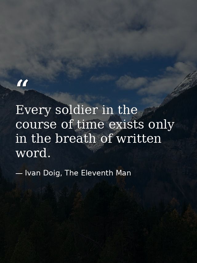 Every soldier in the course of time exists only in the breath of written word. — Ivan Doig, The Eleventh Man