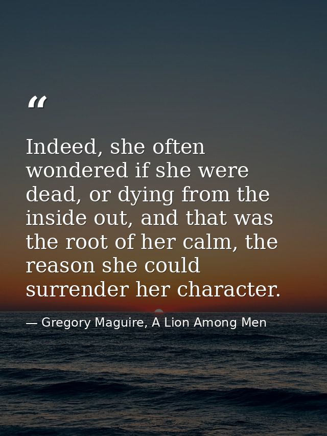 Indeed, she often wondered if she were dead, or dying from the inside out, and that was the root of her calm, the reason — Gregory Maguire, A Lion Among Men