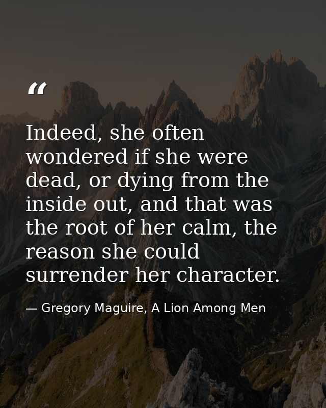 Indeed, she often wondered if she were dead, or dying from the inside out, and that was the root of her calm, the reason — Gregory Maguire, A Lion Among Men