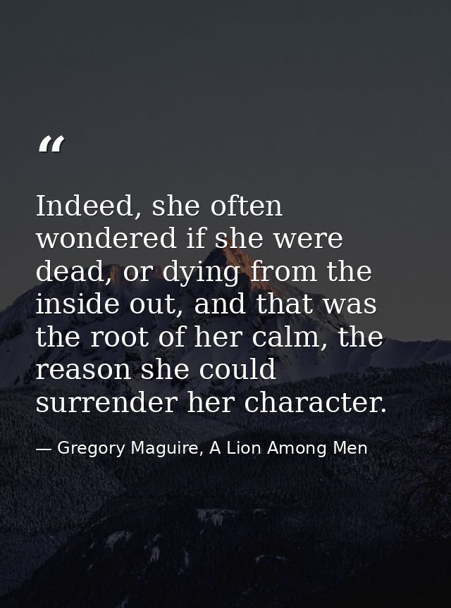 Indeed, she often wondered if she were dead, or dying from the inside out, and that was the root of her calm, the reason — Gregory Maguire, A Lion Among Men