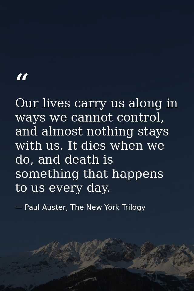 Our lives carry us along in ways we cannot control, and almost nothing stays with us. It dies when we do, and death is s — Paul Auster, The New York Trilogy