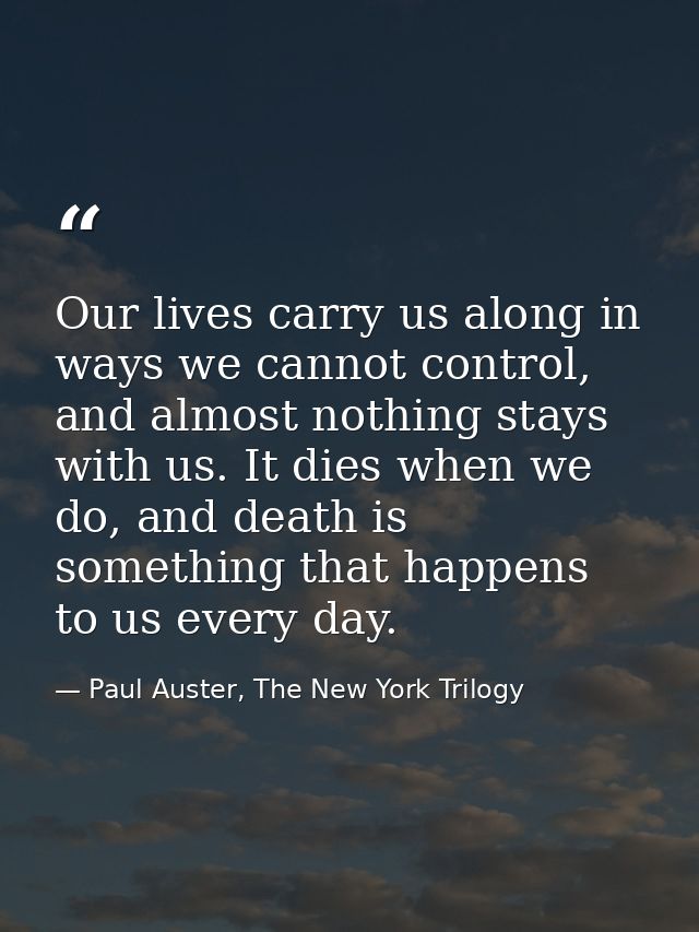 Our lives carry us along in ways we cannot control, and almost nothing stays with us. It dies when we do, and death is s — Paul Auster, The New York Trilogy