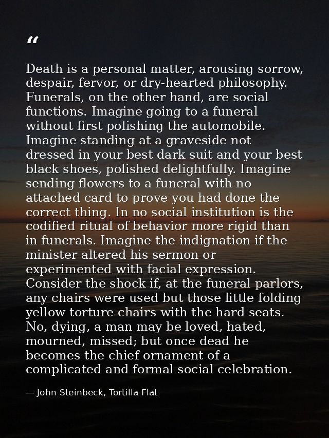 Death is a personal matter, arousing sorrow, despair, fervor, or dry-hearted philosophy. Funerals, on the other hand, ar — John Steinbeck, Tortilla Flat