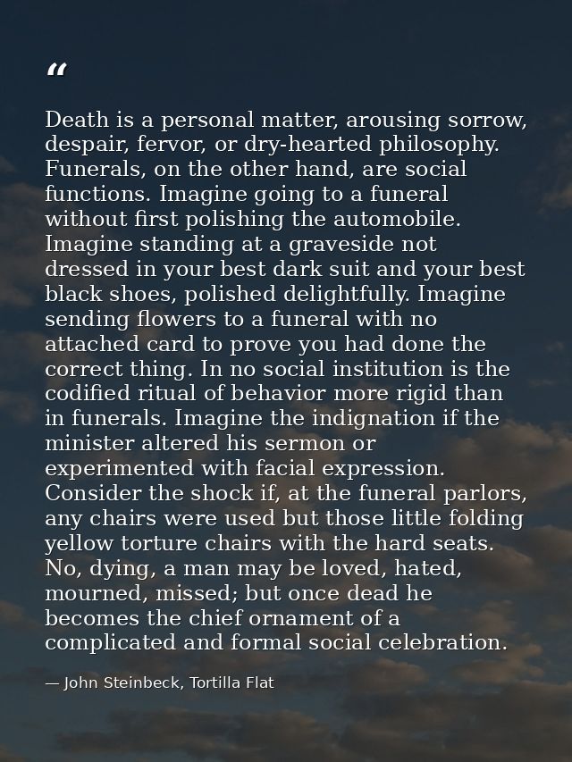 Death is a personal matter, arousing sorrow, despair, fervor, or dry-hearted philosophy. Funerals, on the other hand, ar — John Steinbeck, Tortilla Flat