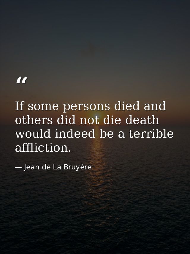 If some persons died and others did not die death would indeed be a terrible affliction. — Jean de La Bruyère