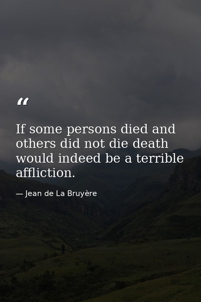 If some persons died and others did not die death would indeed be a terrible affliction. — Jean de La Bruyère