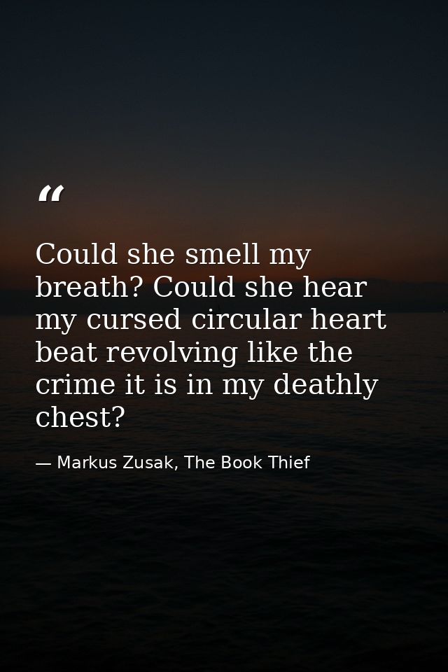Could she smell my breath? Could she hear my cursed circular heart beat revolving like the crime it is in my deathly che — Markus Zusak, The Book Thief